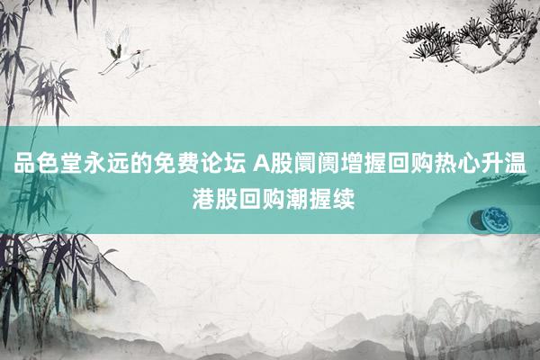 品色堂永远的免费论坛 A股阛阓增握回购热心升温 港股回购潮握续