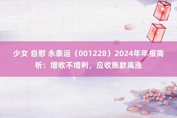 少女 自慰 永泰运（001228）2024年年报简析：增收不增利，应收账款高涨