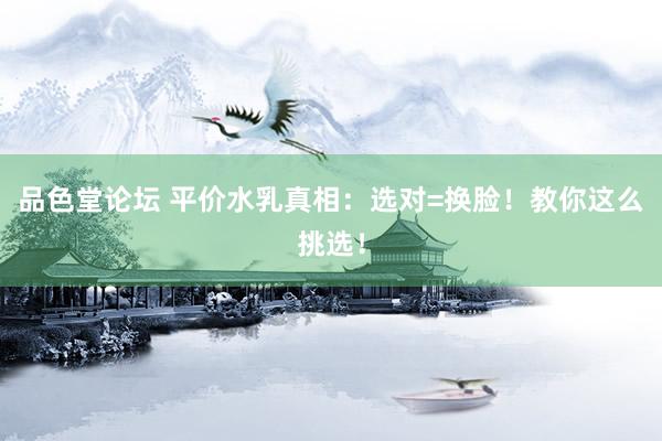 品色堂论坛 平价水乳真相：选对=换脸！教你这么挑选！