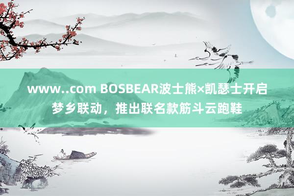 www..com BOSBEAR波士熊×凯瑟士开启梦乡联动，推出联名款筋斗云跑鞋