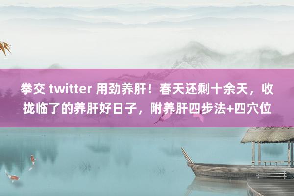 拳交 twitter 用劲养肝！春天还剩十余天，收拢临了的养肝好日子，附养肝四步法+四穴位