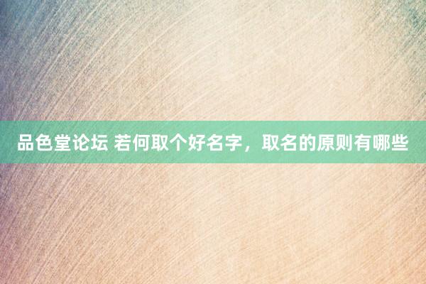 品色堂论坛 若何取个好名字,取名的原则有哪些