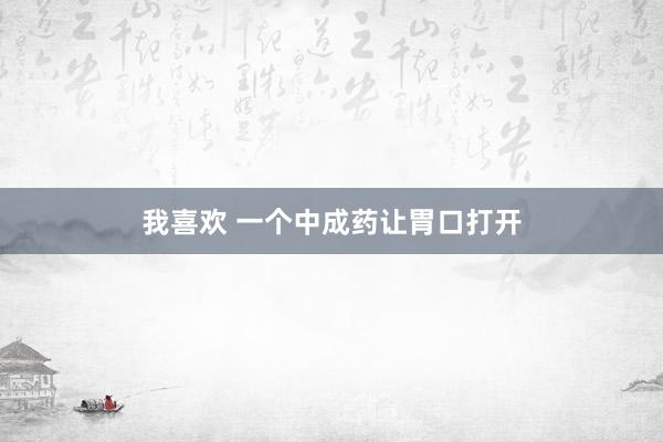 我喜欢 一个中成药让胃口打开