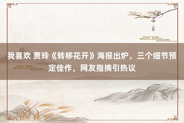 我喜欢 贾玲《转移花开》海报出炉，三个细节预定佳作，网友指摘引热议
