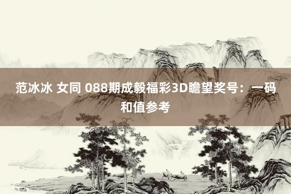 范冰冰 女同 088期成毅福彩3D瞻望奖号：一码和值参考